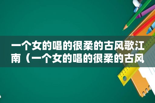 一个女的唱的很柔的古风歌江南（一个女的唱的很柔的古风歌）