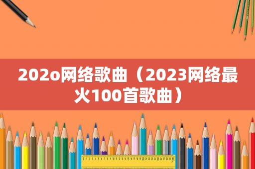 202o网络歌曲（2023网络最火100首歌曲）