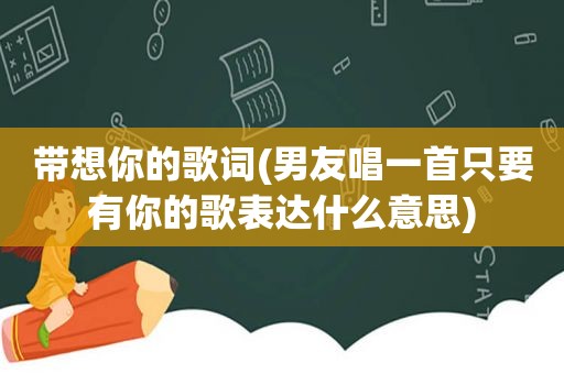 带想你的歌词(男友唱一首只要有你的歌表达什么意思)