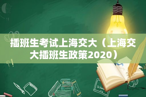 插班生考试上海交大（上海交大插班生政策2020）