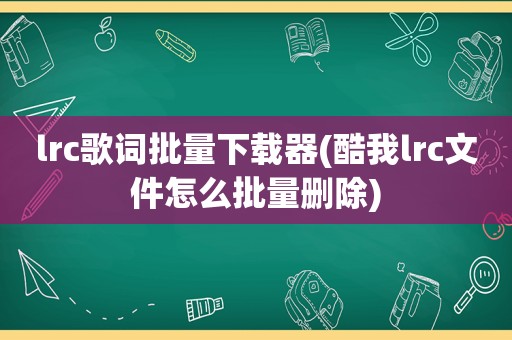 lrc歌词批量下载器(酷我lrc文件怎么批量删除)