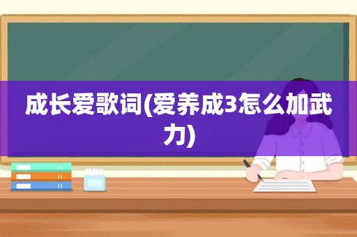 成长爱歌词(爱养成3怎么加武力)