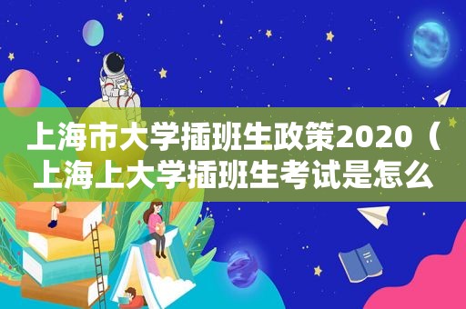 上海市大学插班生政策2020（上海上大学插班生考试是怎么回事）