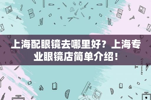 上海配眼镜去哪里好？上海专业眼镜店简单介绍！