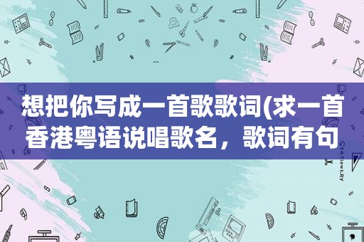 想把你写成一首歌歌词(求一首香港粤语说唱歌名，歌词有句是；兄弟自从你发咗我哋几耐冇倾过)