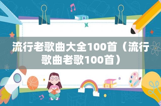 流行老歌曲大全100首（流行歌曲老歌100首）