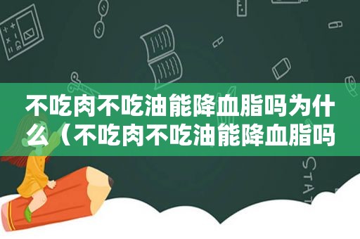 不吃肉不吃油能降血脂吗为什么（不吃肉不吃油能降血脂吗视频）