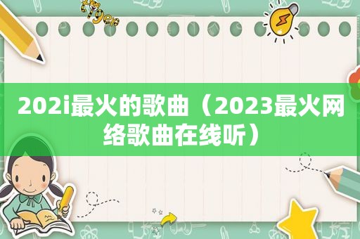 202i最火的歌曲（2023最火网络歌曲在线听）