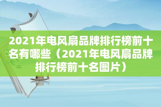 2021年电风扇品牌排行榜前十名有哪些（2021年电风扇品牌排行榜前十名图片）