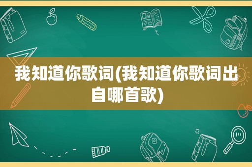 我知道你歌词(我知道你歌词出自哪首歌)