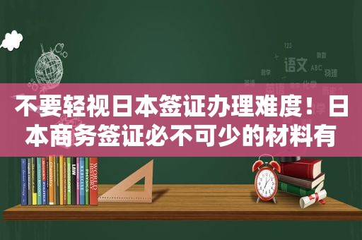 不要轻视日本签证办理难度！日本商务签证必不可少的材料有？