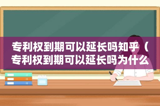 专利权到期可以延长吗知乎（专利权到期可以延长吗为什么）