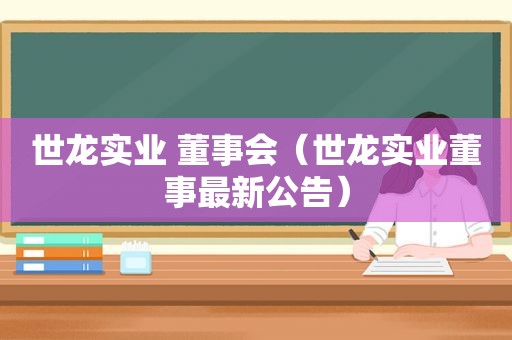 世龙实业 董事会（世龙实业董事最新公告）