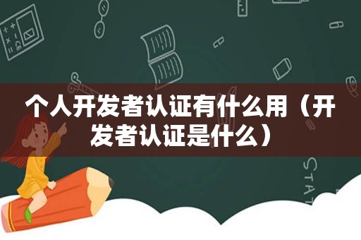 个人开发者认证有什么用（开发者认证是什么）