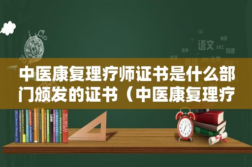 中医康复理疗师证书是什么部门颁发的证书（中医康复理疗师资格证多少钱,费用多少?）