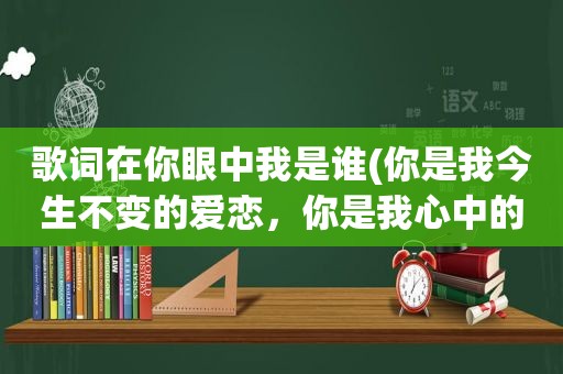 歌词在你眼中我是谁(你是我今生不变的爱恋，你是我心中的唯一。是什么歌的歌词)