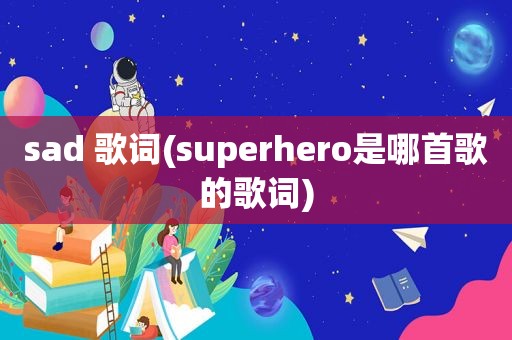 sad 歌词(superhero是哪首歌的歌词)