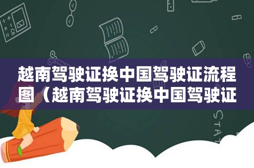 越南驾驶证换中国驾驶证流程图（越南驾驶证换中国驾驶证流程视频）