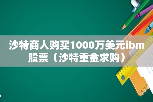 沙特商人购买1000万美元ibm股票（沙特重金求购）