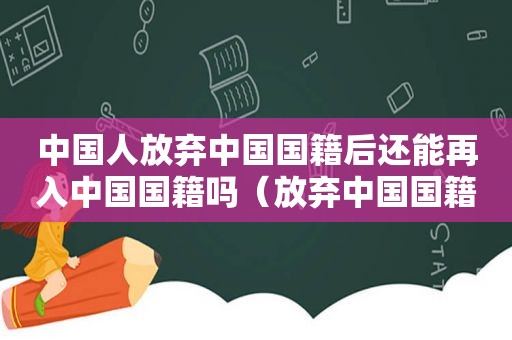 中国人放弃中国国籍后还能再入中国国籍吗（放弃中国国籍的人多吗）