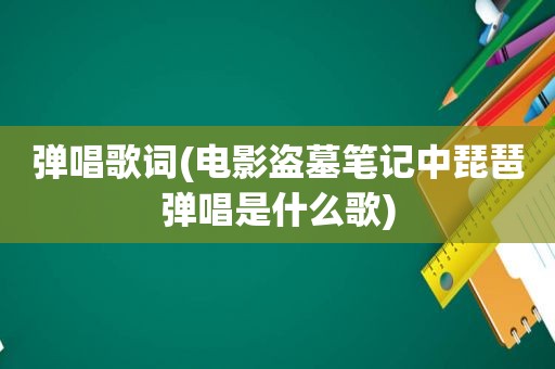 弹唱歌词(电影盗墓笔记中琵琶弹唱是什么歌)