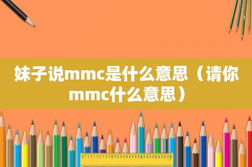 妹子说mmc是什么意思（请你mmc什么意思）