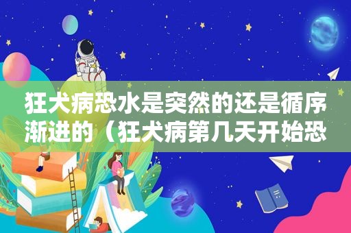 狂犬病恐水是突然的还是循序渐进的（狂犬病第几天开始恐水的症状）