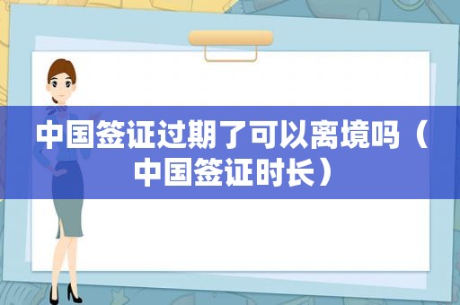 中国签证过期了可以离境吗（中国签证时长）