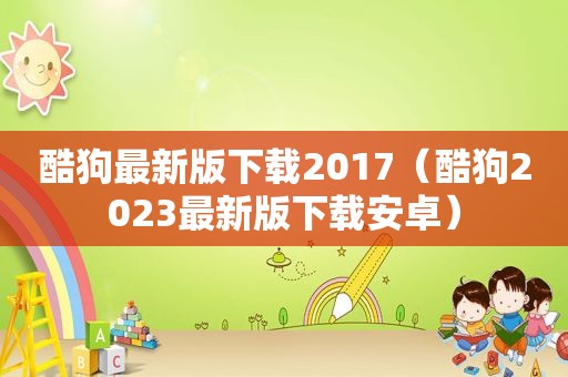 酷狗最新版下载2017（酷狗2023最新版下载安卓）  第1张