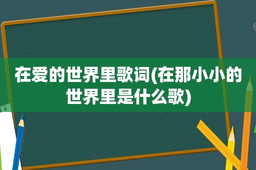 在爱的世界里歌词(在那小小的世界里是什么歌)  第1张