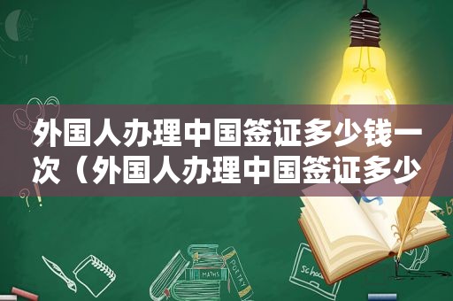 外国人办理中国签证多少钱一次（外国人办理中国签证多少钱一年）  第1张