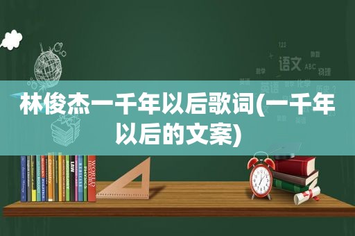 林俊杰一千年以后歌词(一千年以后的文案)