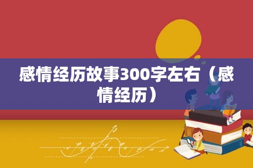 感情经历故事300字左右（感情经历）