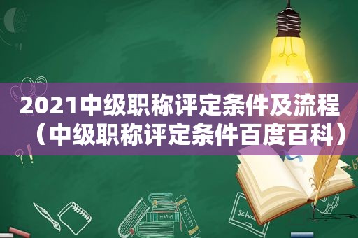 2021中级职称评定条件及流程（中级职称评定条件百度百科）