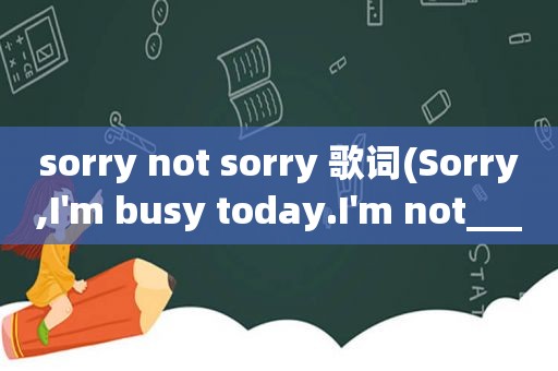 sorry not sorry 歌词(Sorry,I'm busy today.I'm not___________.横线上填反意词。()