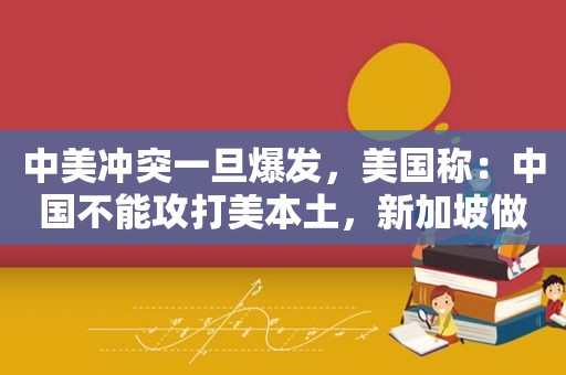 中美冲突一旦爆发，美国称：中国不能攻打美本土，新加坡做出预测