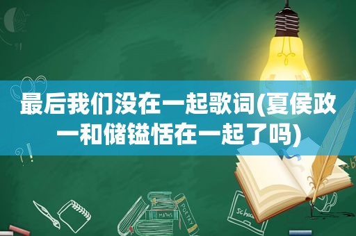 最后我们没在一起歌词(夏侯政一和储镒恬在一起了吗)