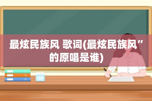 最炫民族风 歌词(最炫民族风”的原唱是谁)