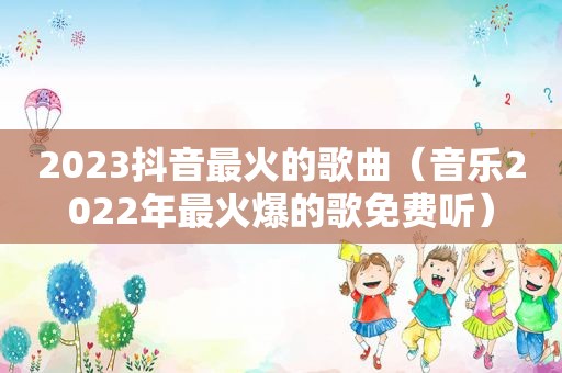 2023抖音最火的歌曲（音乐2022年最火爆的歌免费听）