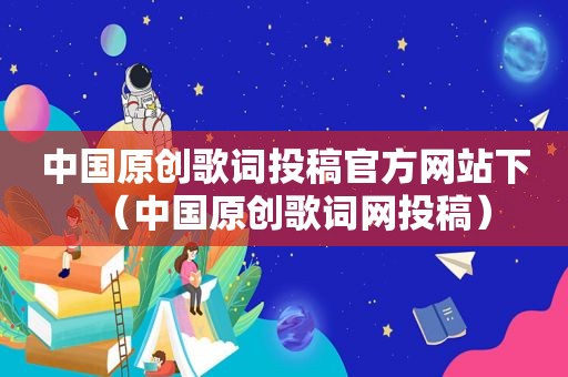 中国原创歌词投稿官方网站下（中国原创歌词网投稿）