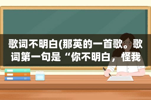 歌词不明白(那英的一首歌。歌词第一句是“你不明白，怪我太依赖”请问这是哪首歌挺舒缓的，谢谢了)