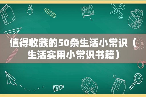 值得收藏的50条生活小常识（生活实用小常识书籍）