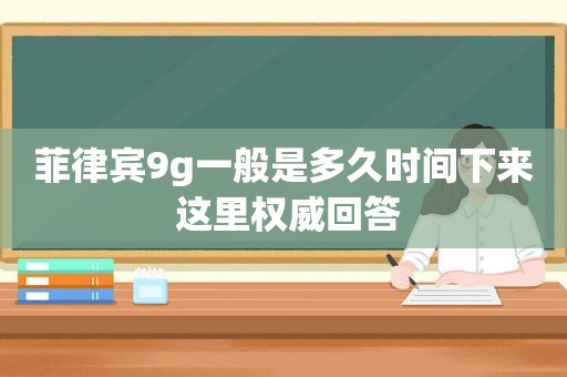 菲律宾9g一般是多久时间下来 这里权威回答