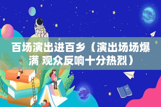 百场演出进百乡（演出场场爆满 观众反响十分热烈）