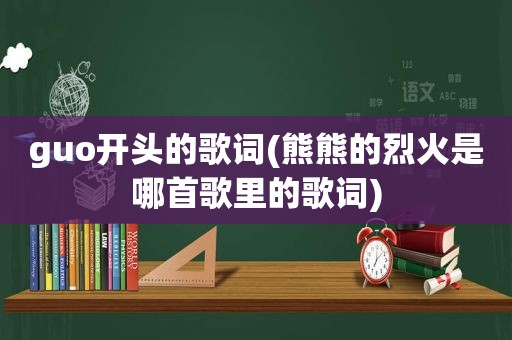 guo开头的歌词(熊熊的烈火是哪首歌里的歌词)