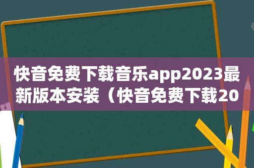 快音免费下载音乐app2023最新版本安装（快音免费下载2023）