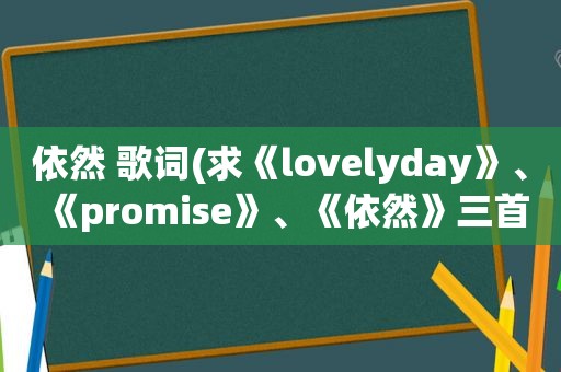 依然 歌词(求《lovelyday》、《promise》、《依然》三首歌的中文谐音歌词)