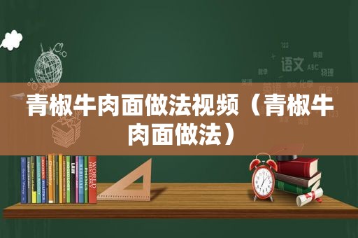 青椒牛肉面做法视频（青椒牛肉面做法）