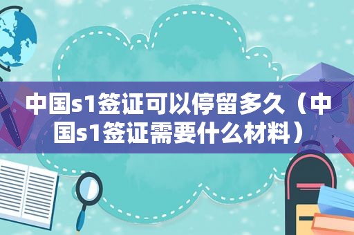 中国s1签证可以停留多久（中国s1签证需要什么材料）