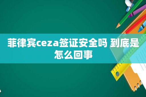 菲律宾ceza签证安全吗 到底是怎么回事